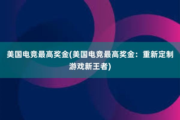 美国电竞最高奖金(美国电竞最高奖金：重新定制游戏新王者)