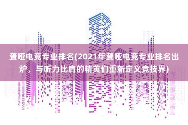 聋哑电竞专业排名(2021年聋哑电竞专业排名出炉，与听力比肩的精英们重新定义竞技界)