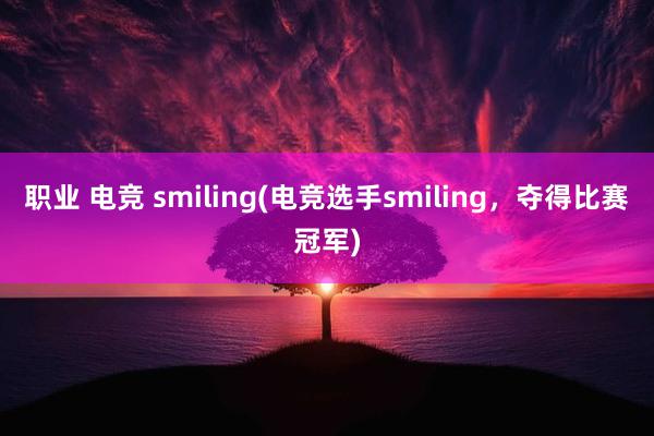 职业 电竞 smiling(电竞选手smiling，夺得比赛冠军)