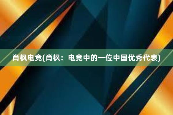 肖枫电竞(肖枫：电竞中的一位中国优秀代表)