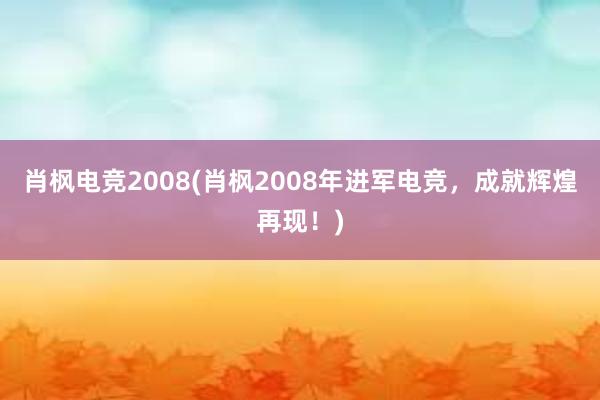 肖枫电竞2008(肖枫2008年进军电竞，成就辉煌再现！)