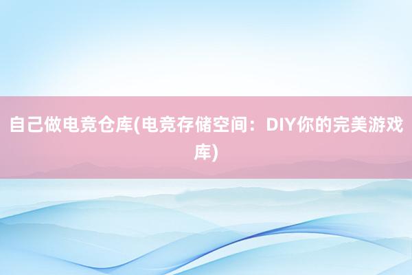 自己做电竞仓库(电竞存储空间：DIY你的完美游戏库)