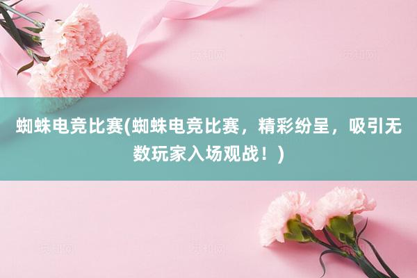 蜘蛛电竞比赛(蜘蛛电竞比赛，精彩纷呈，吸引无数玩家入场观战！)