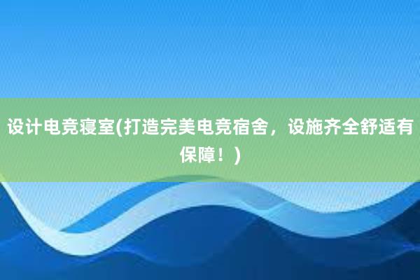 设计电竞寝室(打造完美电竞宿舍，设施齐全舒适有保障！)