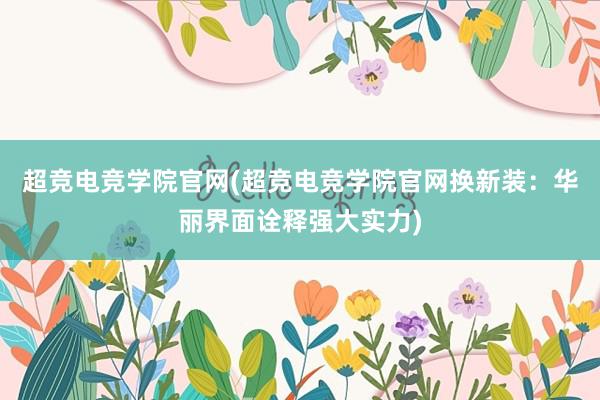 超竞电竞学院官网(超竞电竞学院官网换新装：华丽界面诠释强大实力)