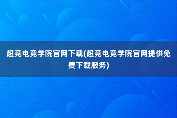 超竞电竞学院官网下载(超竞电竞学院官网提供免费下载服务)