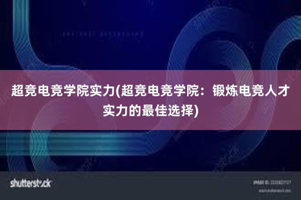 超竞电竞学院实力(超竞电竞学院：锻炼电竞人才实力的最佳选择)