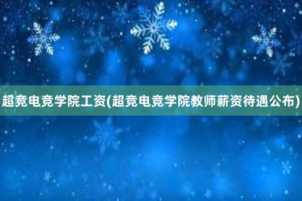 超竞电竞学院工资(超竞电竞学院教师薪资待遇公布)