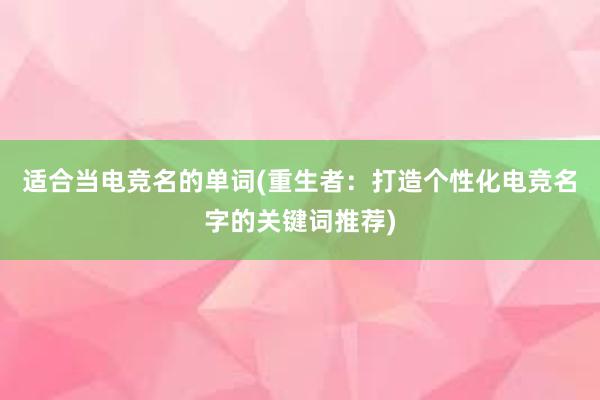 适合当电竞名的单词(重生者：打造个性化电竞名字的关键词推荐)