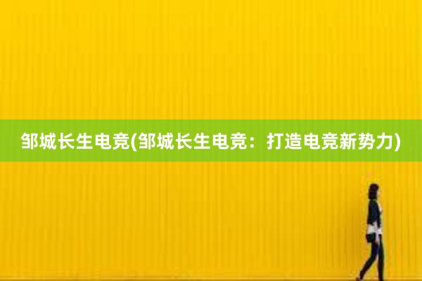 邹城长生电竞(邹城长生电竞：打造电竞新势力)