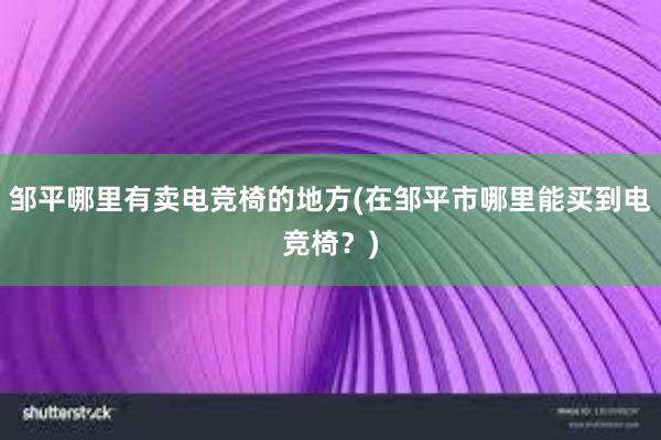 邹平哪里有卖电竞椅的地方(在邹平市哪里能买到电竞椅？)