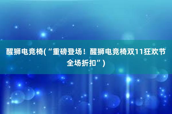 醒狮电竞椅(“重磅登场！醒狮电竞椅双11狂欢节全场折扣”)