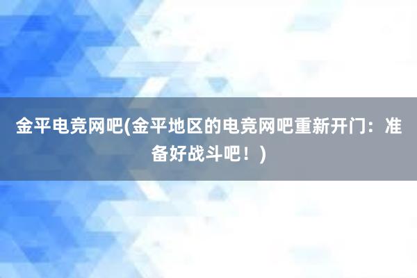 金平电竞网吧(金平地区的电竞网吧重新开门：准备好战斗吧！)