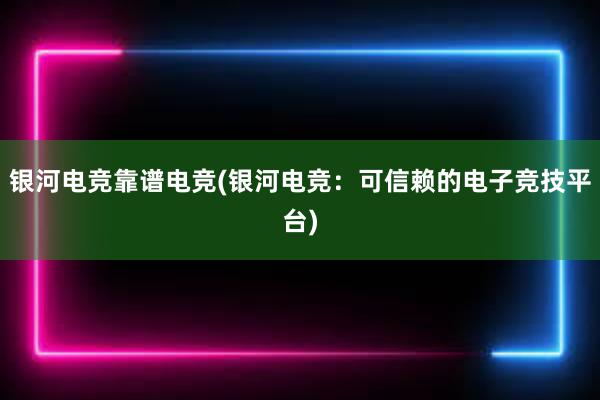 银河电竞靠谱电竞(银河电竞：可信赖的电子竞技平台)