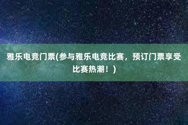 雅乐电竞门票(参与雅乐电竞比赛，预订门票享受比赛热潮！)