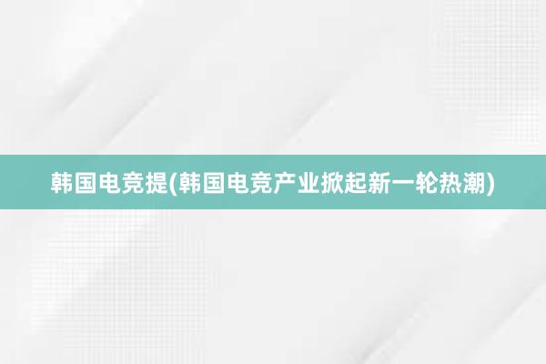 韩国电竞提(韩国电竞产业掀起新一轮热潮)