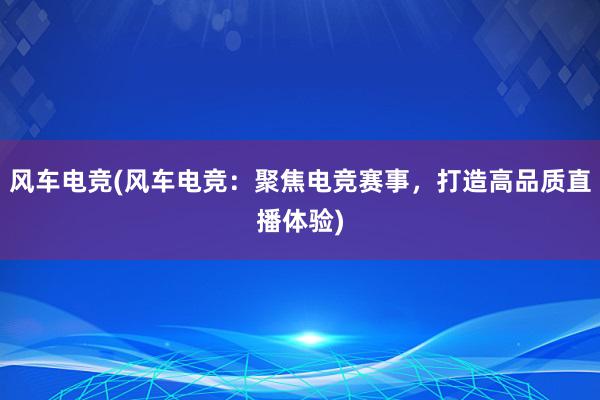 风车电竞(风车电竞：聚焦电竞赛事，打造高品质直播体验)