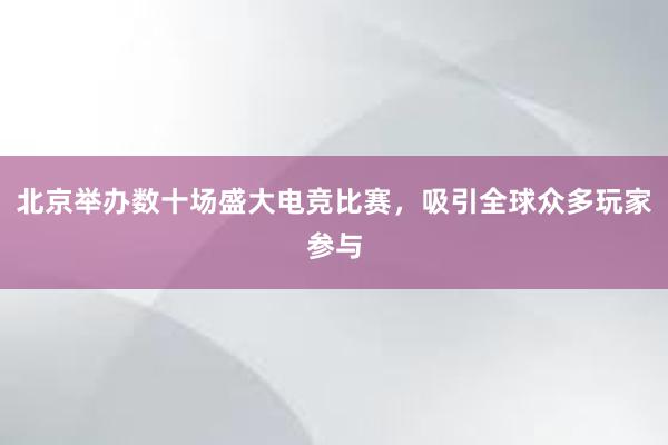 北京举办数十场盛大电竞比赛，吸引全球众多玩家参与