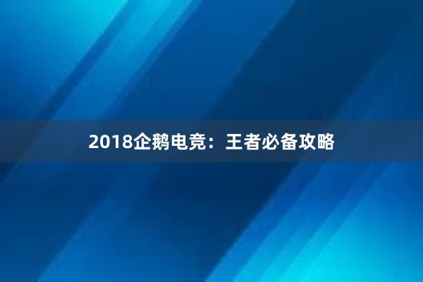 2018企鹅电竞：王者必备攻略