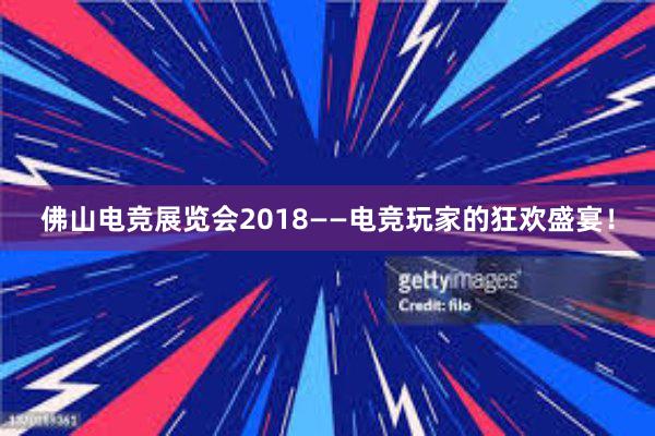 佛山电竞展览会2018——电竞玩家的狂欢盛宴！