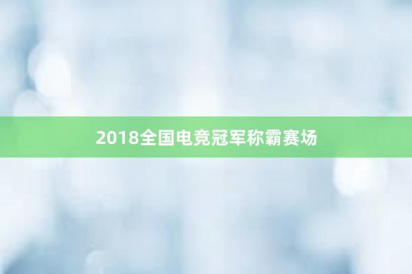 2018全国电竞冠军称霸赛场