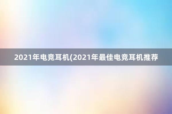 2021年电竞耳机(2021年最佳电竞耳机推荐