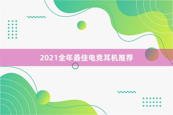 2021全年最佳电竞耳机推荐