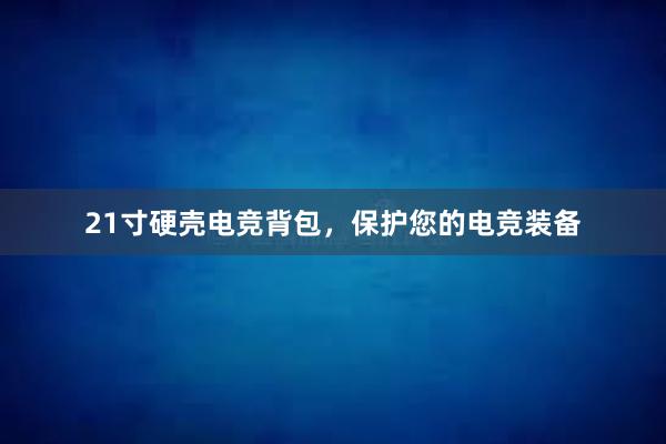 21寸硬壳电竞背包，保护您的电竞装备