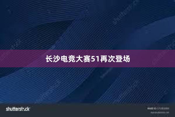 长沙电竞大赛51再次登场