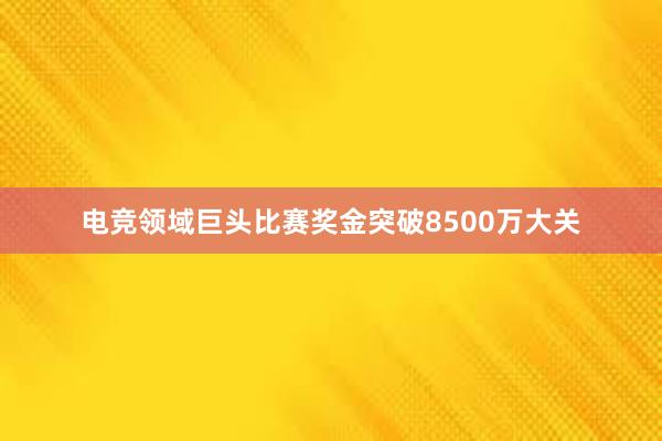 电竞领域巨头比赛奖金突破8500万大关