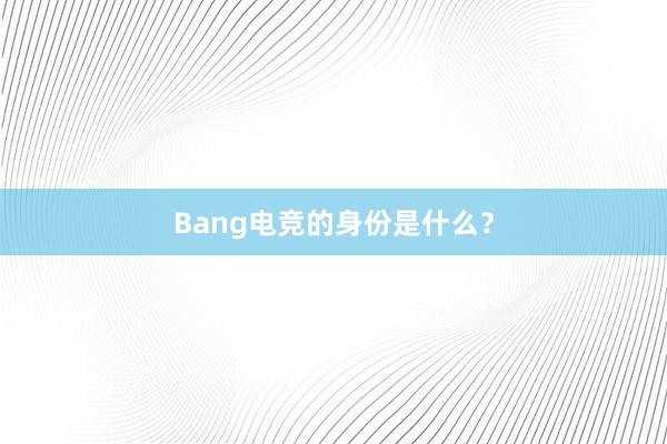 Bang电竞的身份是什么？