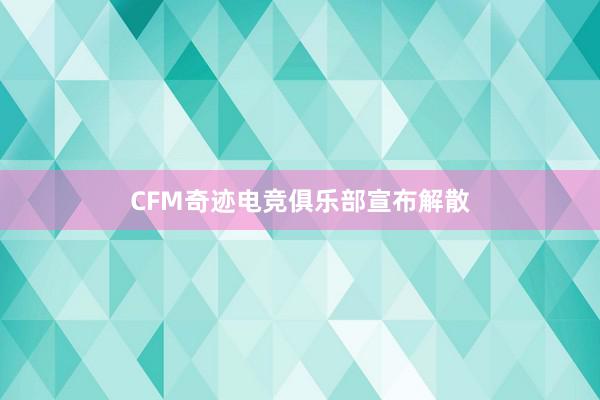 CFM奇迹电竞俱乐部宣布解散