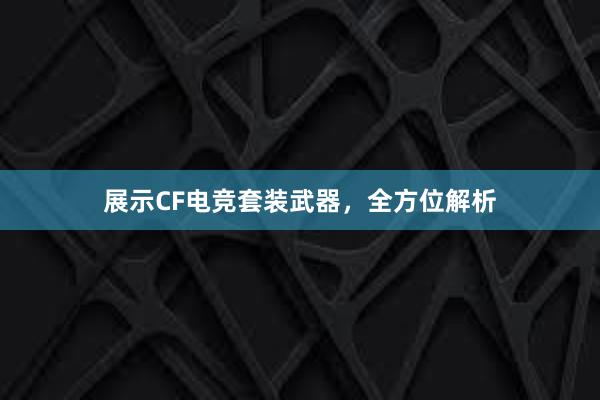 展示CF电竞套装武器，全方位解析