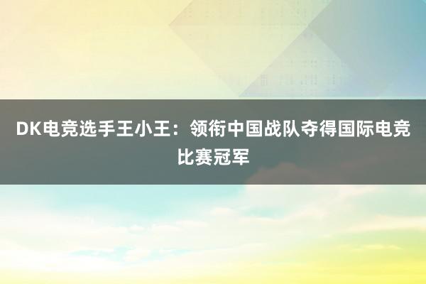 DK电竞选手王小王：领衔中国战队夺得国际电竞比赛冠军