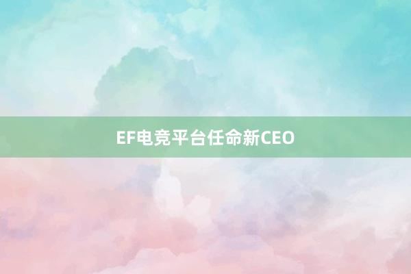 EF电竞平台任命新CEO