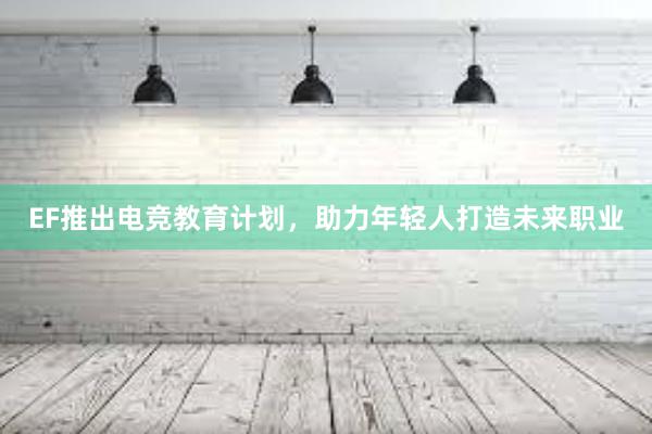 EF推出电竞教育计划，助力年轻人打造未来职业