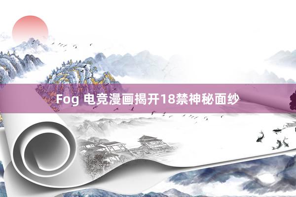 Fog 电竞漫画揭开18禁神秘面纱