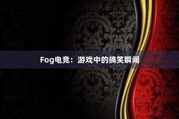 Fog电竞：游戏中的搞笑瞬间