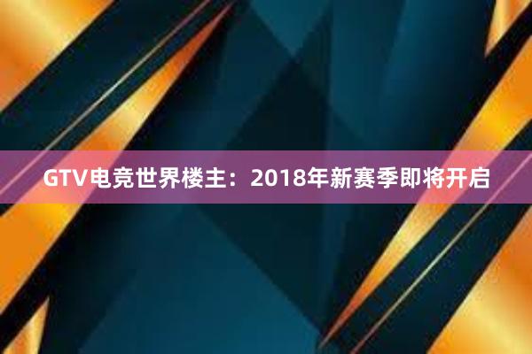 GTV电竞世界楼主：2018年新赛季即将开启