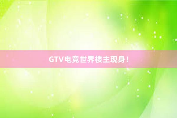 GTV电竞世界楼主现身！