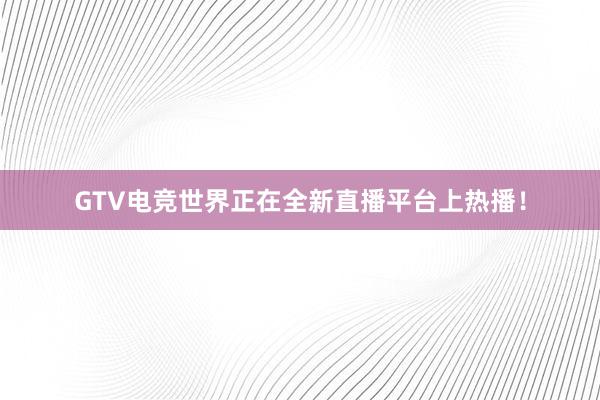 GTV电竞世界正在全新直播平台上热播！