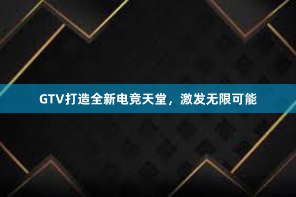 GTV打造全新电竞天堂，激发无限可能