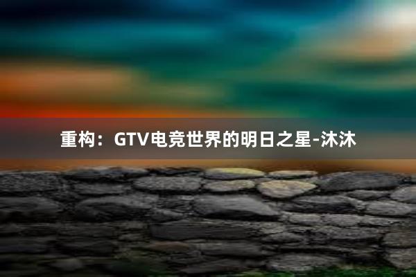 重构：GTV电竞世界的明日之星-沐沐