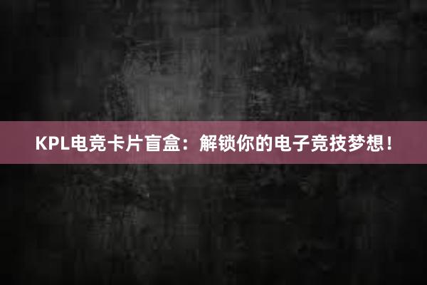 KPL电竞卡片盲盒：解锁你的电子竞技梦想！