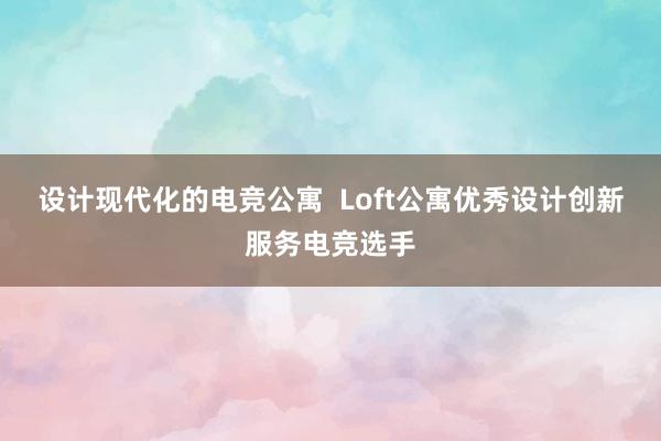 设计现代化的电竞公寓  Loft公寓优秀设计创新服务电竞选手