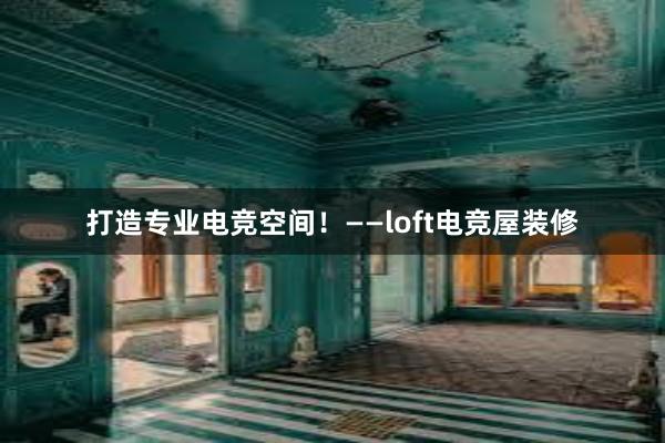 打造专业电竞空间！——loft电竞屋装修