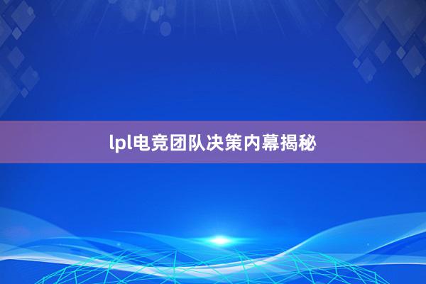 lpl电竞团队决策内幕揭秘