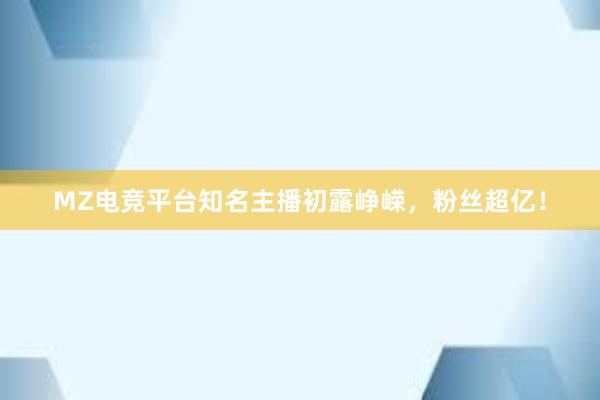 MZ电竞平台知名主播初露峥嵘，粉丝超亿！