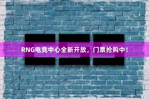 RNG电竞中心全新开放，门票抢购中！