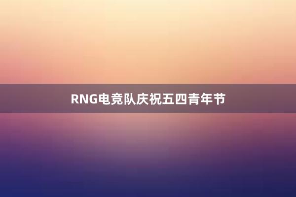 RNG电竞队庆祝五四青年节